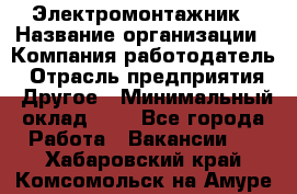 Электромонтажник › Название организации ­ Компания-работодатель › Отрасль предприятия ­ Другое › Минимальный оклад ­ 1 - Все города Работа » Вакансии   . Хабаровский край,Комсомольск-на-Амуре г.